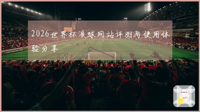 2026世界杯滚球网站评测与使用体验分享