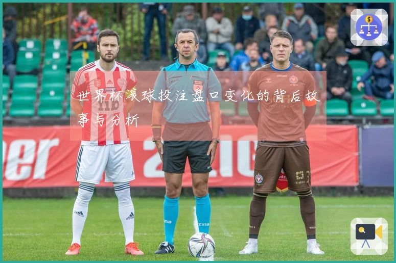 世界杯滚球投注盘口变化的背后故事与分析