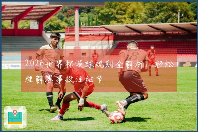 2026世界杯滚球规则全解析，轻松理解赛事投注细节