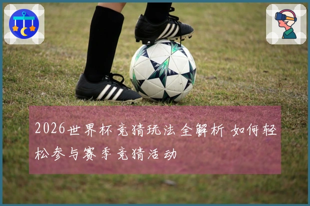 2026世界杯竞猜玩法全解析 如何轻松参与赛季竞猜活动