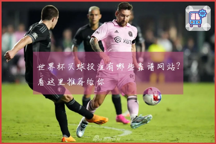 世界杯买球投注有哪些靠谱网站？看这里推荐给你