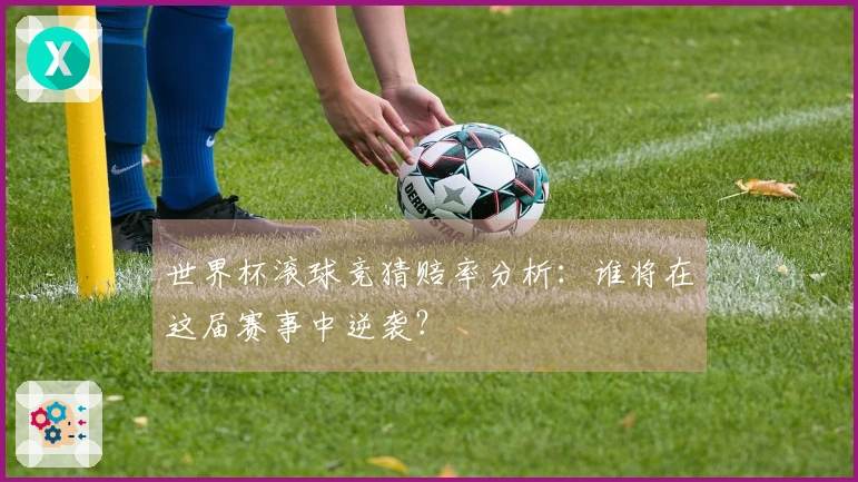 世界杯滚球竞猜赔率分析:谁将在这届赛事中逆袭?