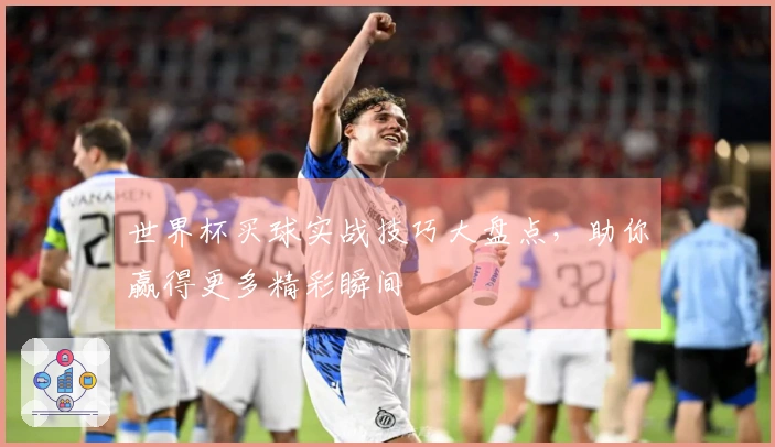 世界杯买球实战技巧大盘点，助你赢得更多精彩瞬间