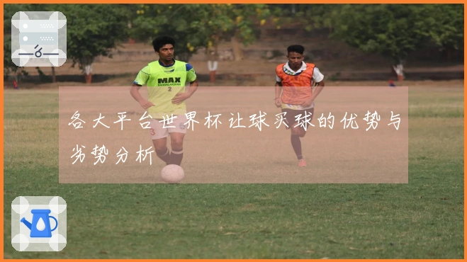 各大平台世界杯让球买球的优势与劣势分析
