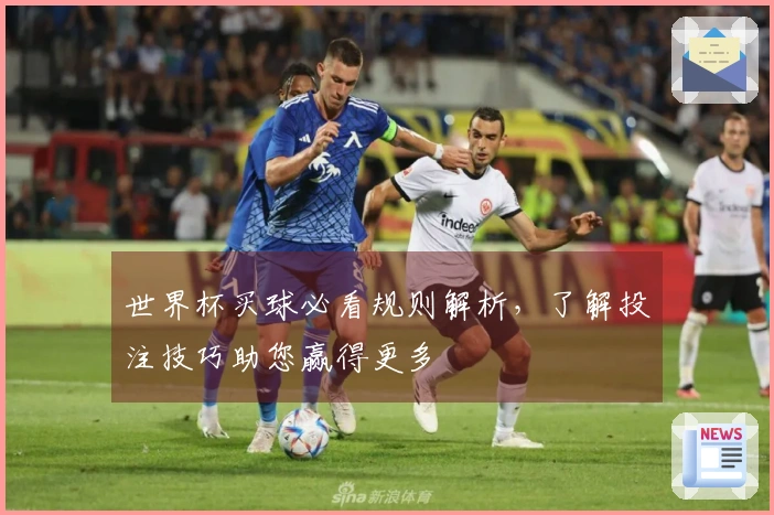 世界杯买球必看规则解析，了解投注技巧助您赢得更多