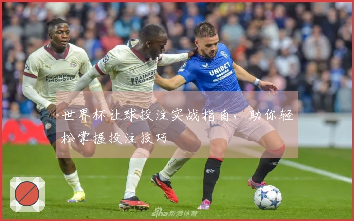 世界杯让球投注实战指南,助你轻松掌握投注技巧