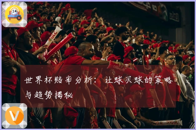 世界杯赔率分析：让球买球的策略与趋势揭秘