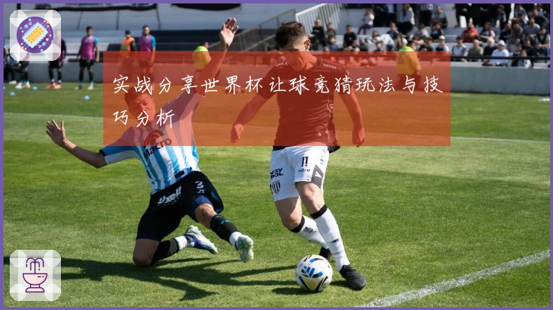 实战分享世界杯让球竞猜玩法与技巧分析