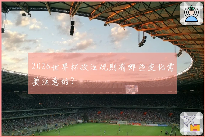 2026世界杯投注规则有哪些变化需要注意的？