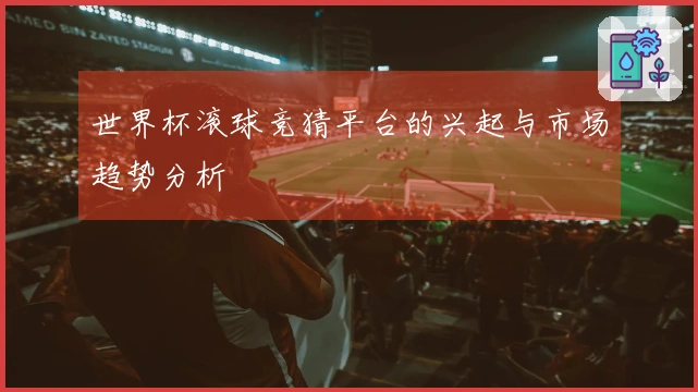世界杯滚球竞猜平台的兴起与市场趋势分析