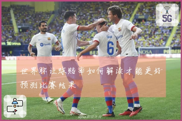 世界杯让球赔率如何解读才能更好预测比赛结果