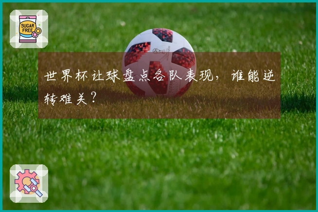 世界杯让球盘点各队表现，谁能逆转难关？