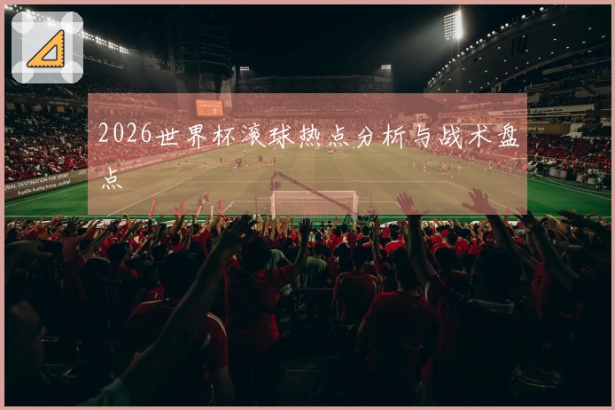 2026世界杯滚球热点分析与战术盘点