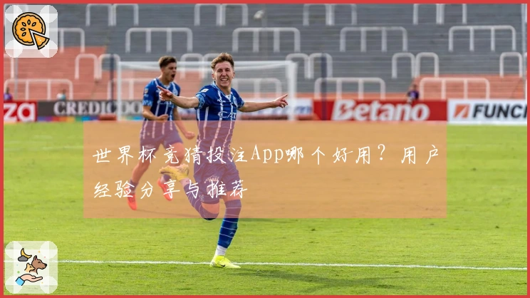世界杯竞猜投注App哪个好用？用户经验分享与推荐