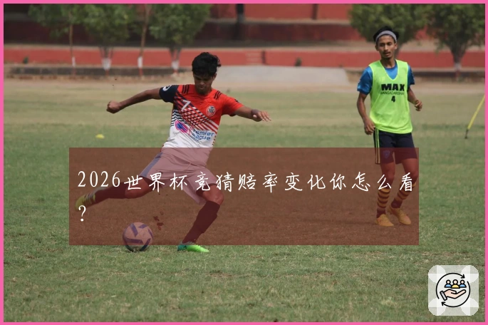 2026世界杯竞猜赔率变化你怎么看？