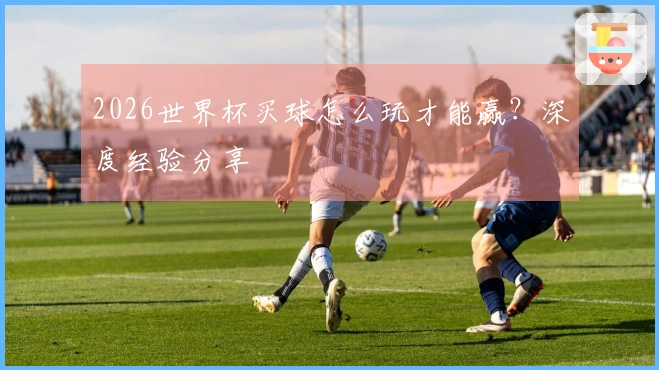 2026世界杯买球怎么玩才能赢？深度经验分享