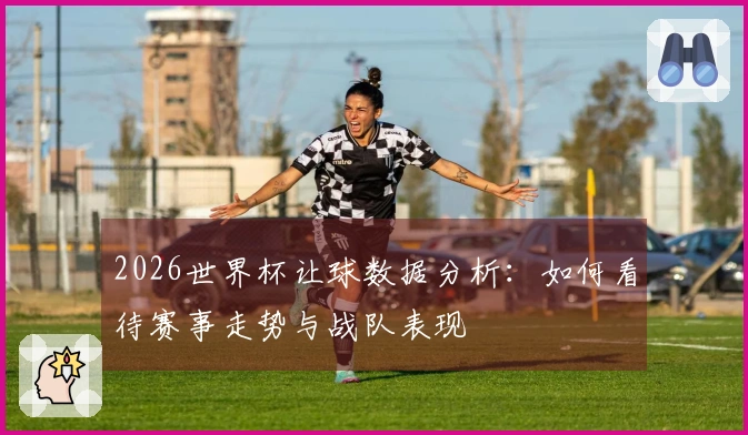 2026世界杯让球数据分析：如何看待赛事走势与战队表现
