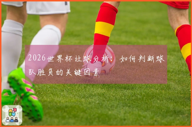 2026世界杯让球分析：如何判断球队胜负的关键因素