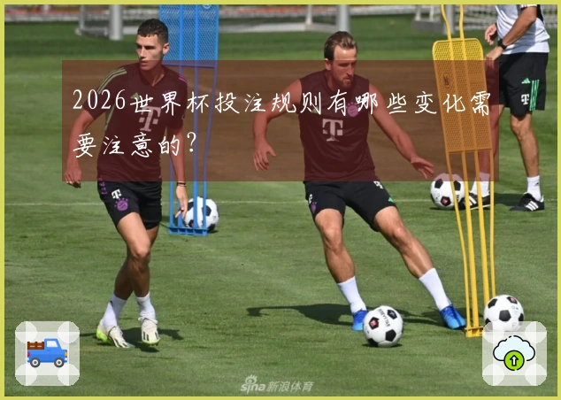 2026世界杯投注规则有哪些变化需要注意的？
