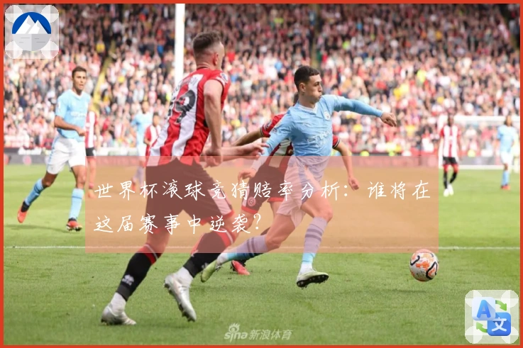世界杯滚球竞猜赔率分析：谁将在这届赛事中逆袭？