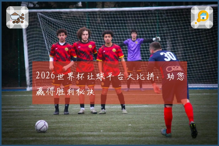 2026世界杯让球平台大比拼，助您赢得胜利秘诀