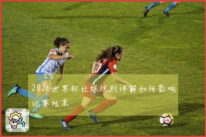 2026世界杯让球规则详解如何影响比赛结果