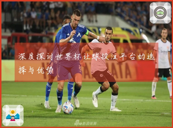 深度探讨世界杯让球投注平台的选择与优势