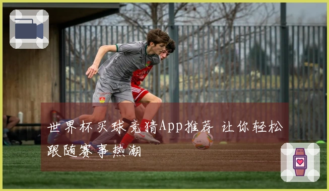 世界杯买球竞猜App推荐 让你轻松跟随赛事热潮