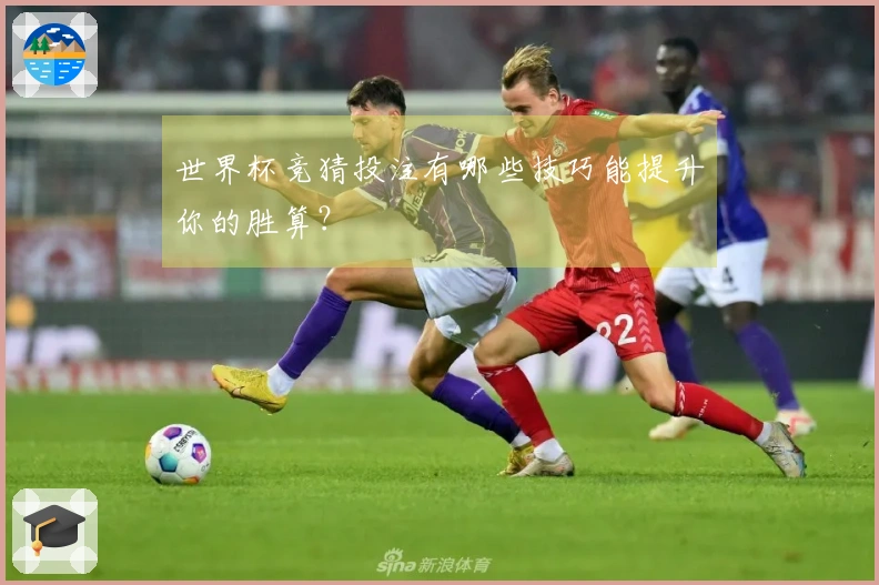 世界杯竞猜投注有哪些技巧能提升你的胜算？