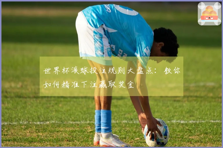 世界杯滚球投注规则大盘点：教你如何精准下注赢取奖金