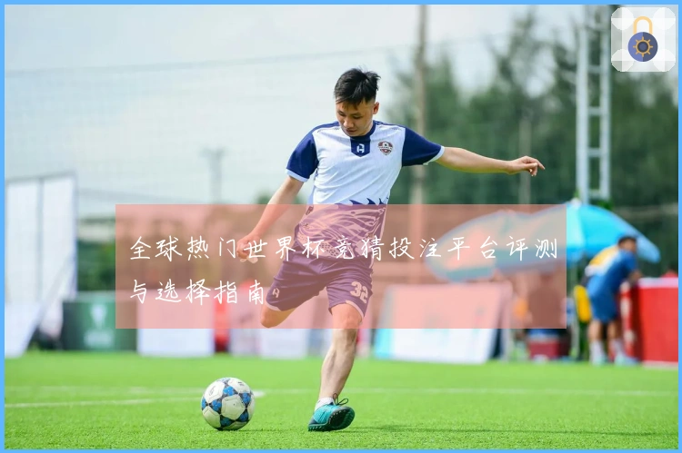 全球热门世界杯竞猜投注平台评测与选择指南