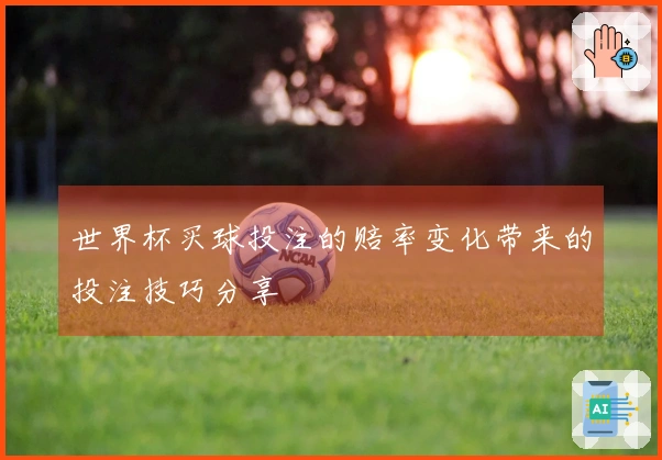 世界杯买球投注的赔率变化带来的投注技巧分享