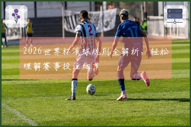 2026世界杯滚球规则全解析，轻松理解赛事投注细节