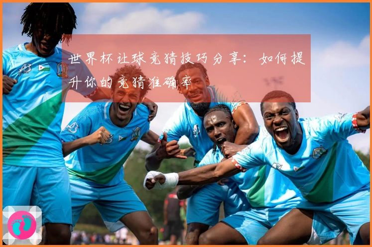 世界杯让球竞猜技巧分享：如何提升你的竞猜准确率