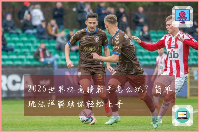 2026世界杯竞猜新手怎么玩？简单玩法详解助你轻松上手