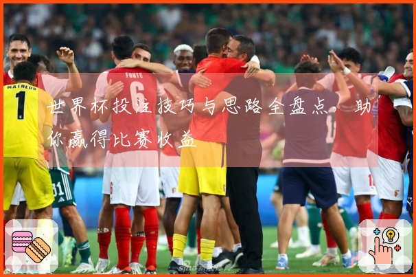 世界杯投注技巧与思路全盘点，助你赢得比赛收益