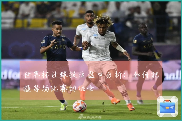 世界杯让球投注盘口分析：如何把握每场比赛的机会