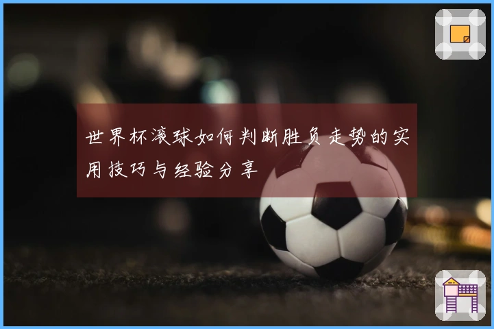 世界杯滚球如何判断胜负走势的实用技巧与经验分享