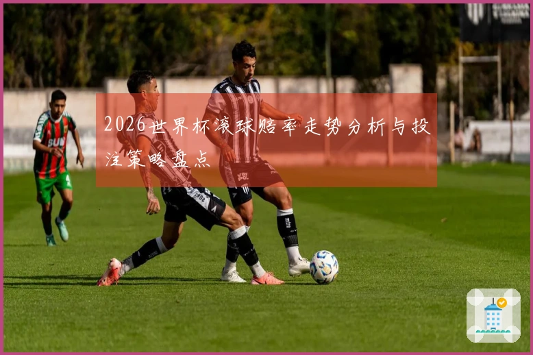 2026世界杯滚球赔率走势分析与投注策略盘点