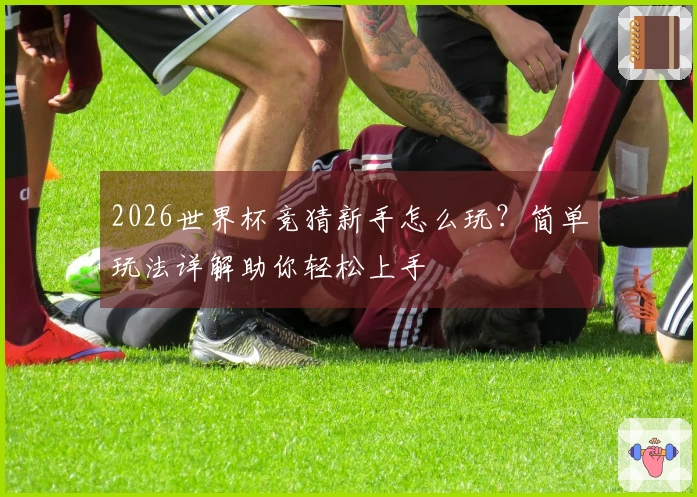 2026世界杯竞猜新手怎么玩？简单玩法详解助你轻松上手