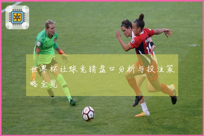 世界杯让球竞猜盘口分析与投注策略全览