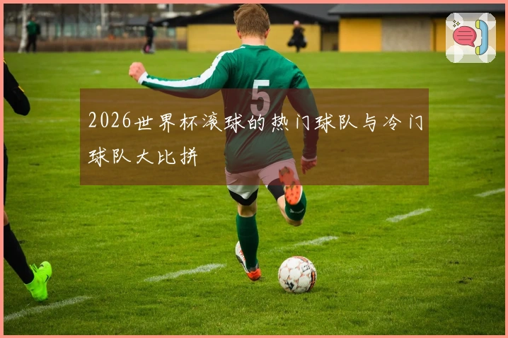 2026世界杯滚球的热门球队与冷门球队大比拼