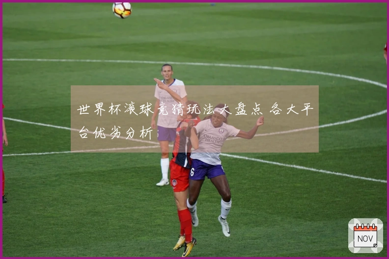 世界杯滚球竞猜玩法大盘点 各大平台优劣分析
