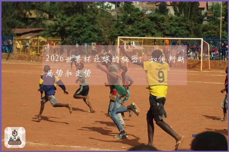 2026世界杯让球的秘密：如何判断局势和走势