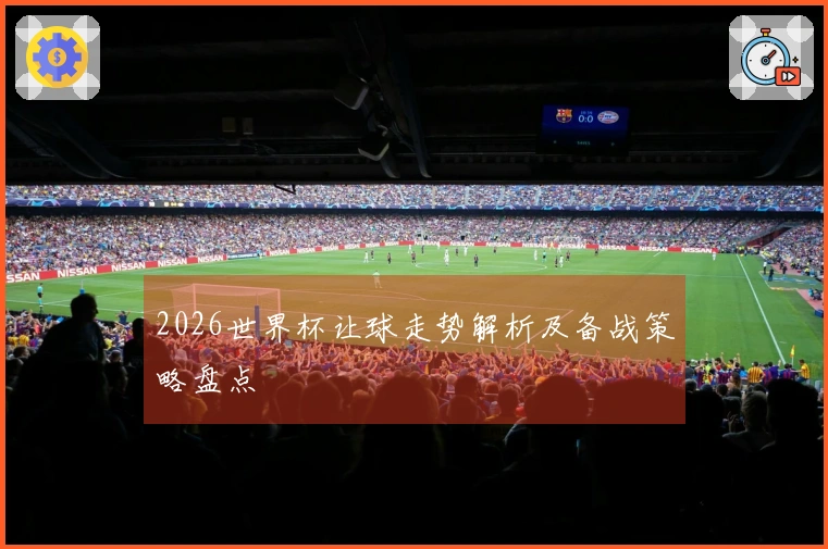 2026世界杯让球走势解析及备战策略盘点