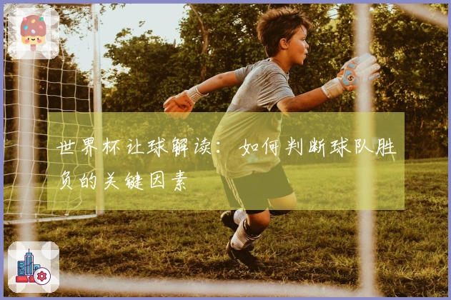 世界杯让球解读：如何判断球队胜负的关键因素