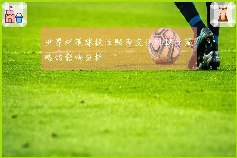 世界杯滚球投注赔率变化对投注策略的影响分析