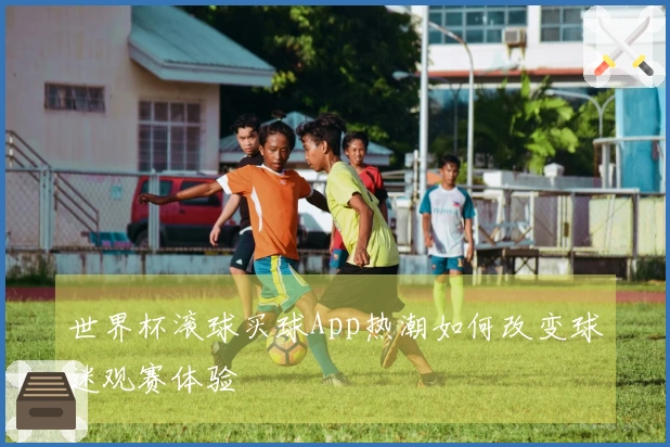 世界杯滚球买球App热潮如何改变球迷观赛体验