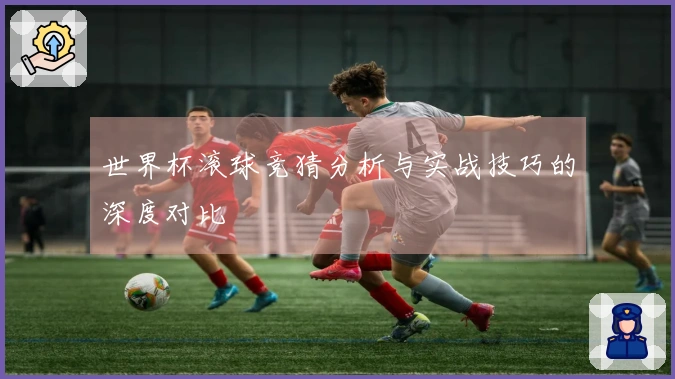 世界杯滚球竞猜分析与实战技巧的深度对比