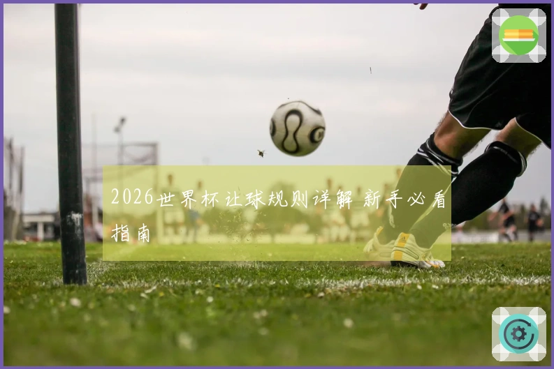2026世界杯让球规则详解 新手必看指南